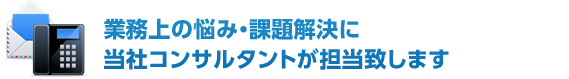 業務上の悩み・課題解決に当社のコンサルタントが担当致します