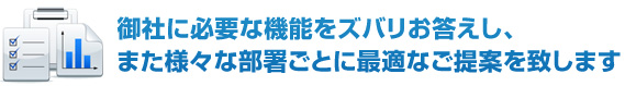 御社に必要な機能をズバリお答えし、また様々な部署ごとに最適なご提案を致します