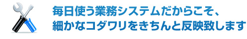 毎日使う業務システムだからこそ、細かなコダワリをきちんと反映致します