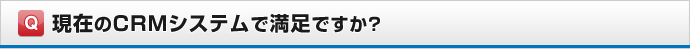 現在のCRMシステムで満足ですか？