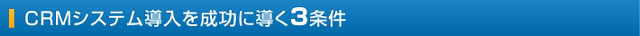 CRMシステム導入を成功に導く3条件