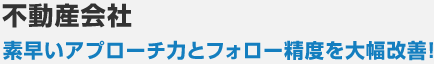 不動産会社 素早いアプローチ力とフォロー精度を大幅改善！