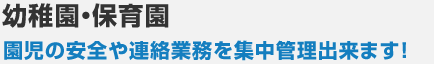 幼稚園・保育園 園児の安全や連絡業務を集中管理出来ます！