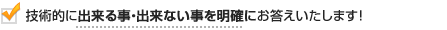 技術的に出来ること・出来ない事を明確にお答えいたします！