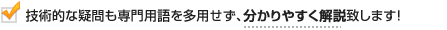 技術的な疑問も専門用語を多用せず、分かりやすく解説いたします！